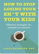 How to stop losing your sh*t with your kids : effective strategies for stressed out parents