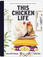 This chicken life: stories of chickens and te Asutralians who love them. by Fiona Scott-Normal, Ila Rose.